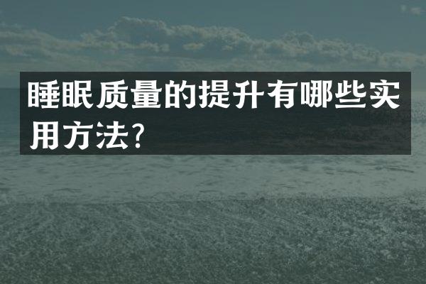 睡眠质量的提升有哪些实用方法？