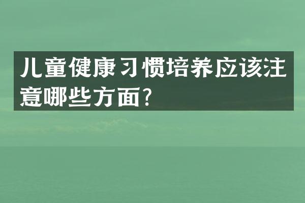 儿童健康习惯培养应该注意哪些方面？
