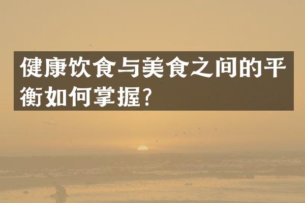 健康饮食与美食之间的平衡如何掌握？
