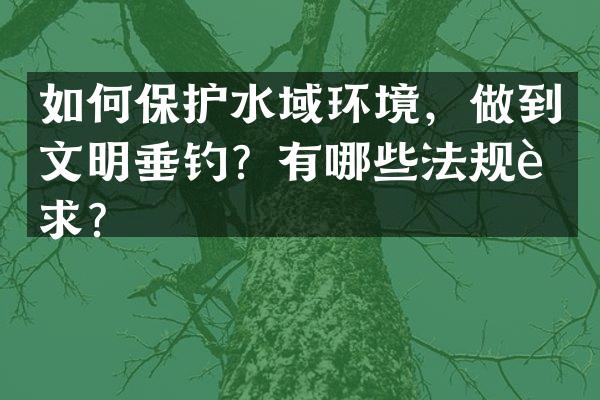 如何保护水域环境，做到文明垂钓？有哪些法规要求？