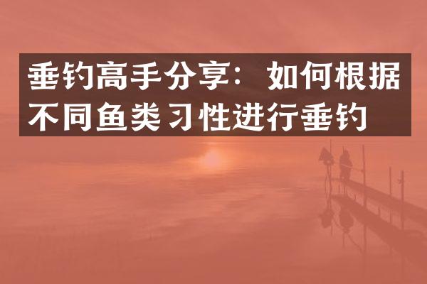 垂钓高手分享：如何根据不同鱼类习性进行垂钓？