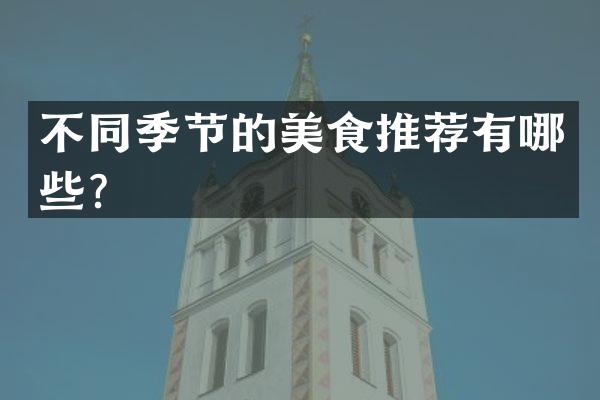 不同季节的美食推荐有哪些？