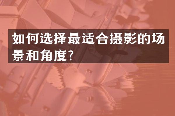 如何选择最适合摄影的场景和角度？