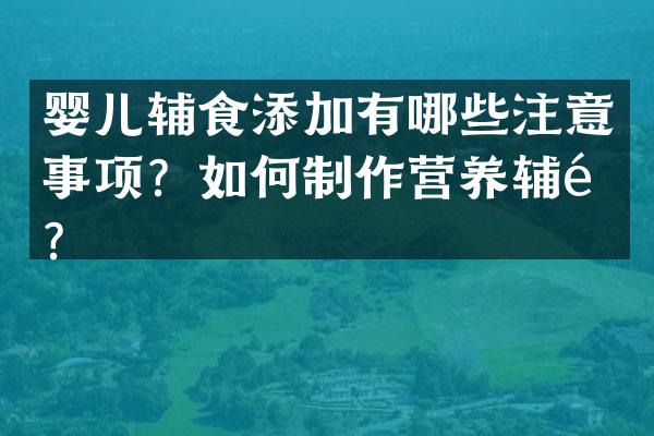 婴儿辅食添加有哪些注意事项？如何制作营养辅食？
