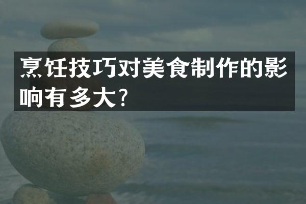 烹饪技巧对美食制作的影响有多大？