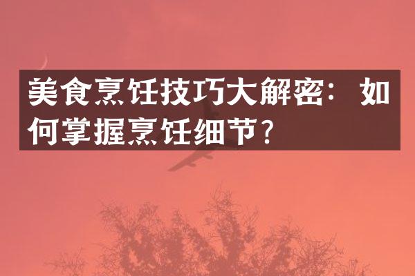美食烹饪技巧大解密：如何掌握烹饪细节？