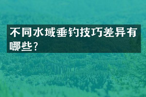 不同水域垂钓技巧差异有哪些？