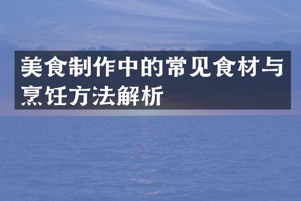 美食制作中的常见食材与烹饪方法解析