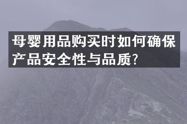 母婴用品购买时如何确保产品安全性与品质？