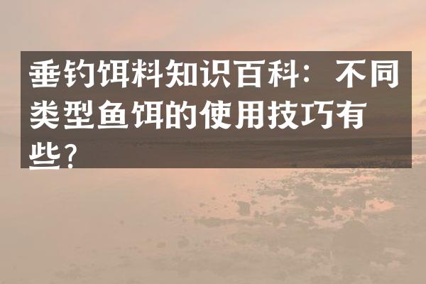垂钓饵料知识百科：不同类型鱼饵的使用技巧有哪些？