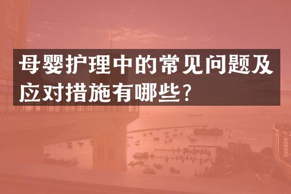 母婴护理中的常见问题及应对措施有哪些？