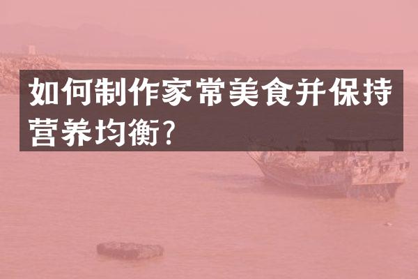 如何制作家常美食并保持营养均衡？