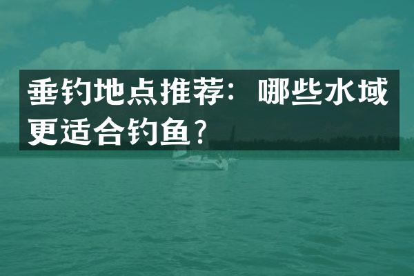 垂钓地点推荐：哪些水域更适合钓鱼？