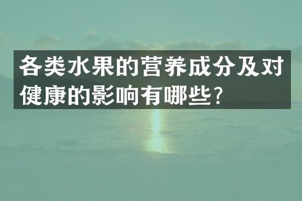 各类水果的营养成分及对健康的影响有哪些？