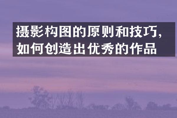 摄影构图的原则和技巧，如何创造出优秀的作品？