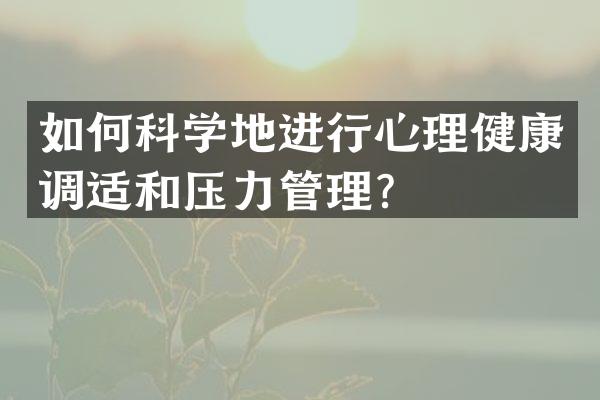 如何科学地进行心理健康调适和压力管理？