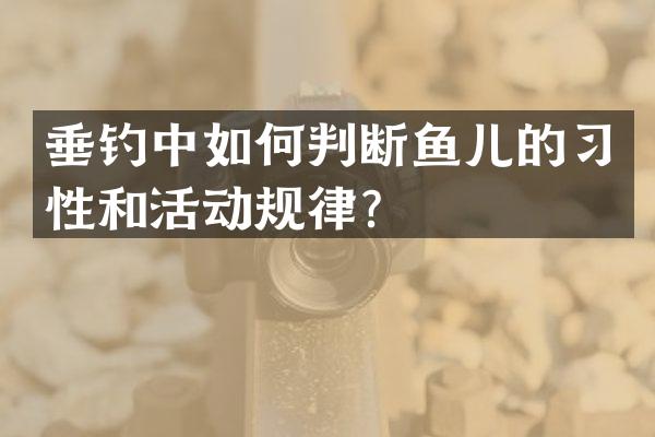 垂钓中如何判断鱼儿的习性和活动规律？