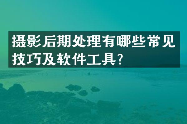 摄影后期处理有哪些常见技巧及软件工具？