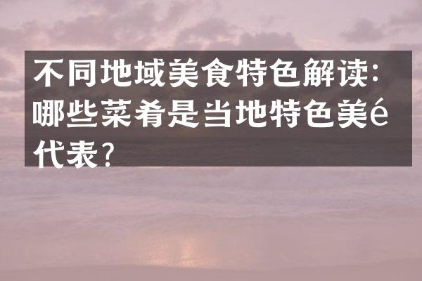 不同地域美食特色解读：哪些菜肴是当地特色美食代表？