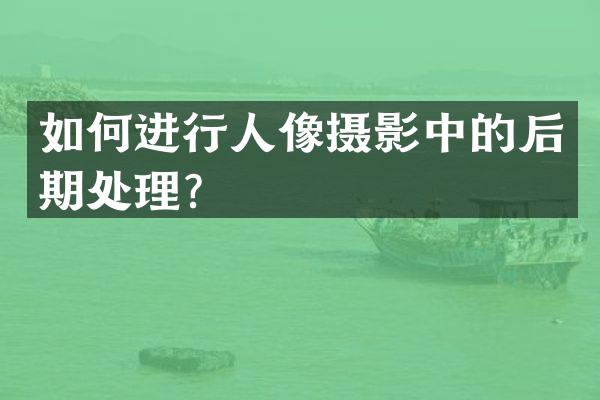 如何进行人像摄影中的后期处理？