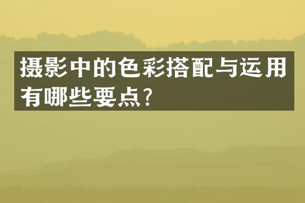摄影中的色彩搭配与运用有哪些要点？