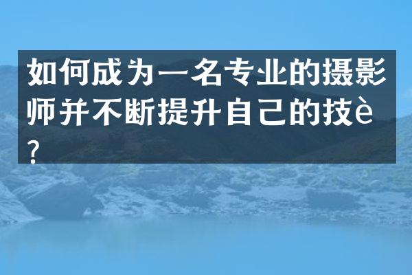 如何成为一名专业的摄影师并不断提升自己的技艺？