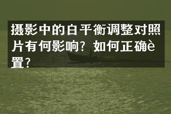 摄影中的白平衡调整对照片有何影响？如何正确设置？