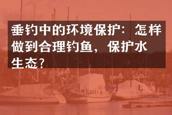 垂钓中的环境保护：怎样做到合理钓鱼，保护水域生态？