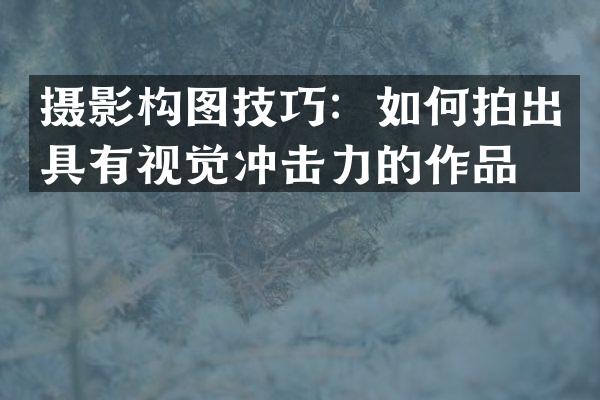 摄影构图技巧：如何拍出具有视觉冲击力的作品？