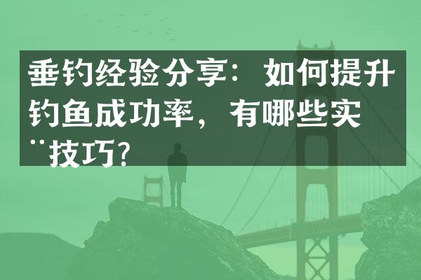 垂钓经验分享：如何提升钓鱼成功率，有哪些实用技巧？