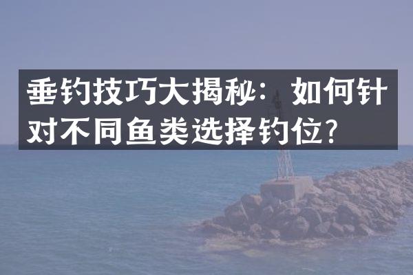 垂钓技巧大揭秘：如何针对不同鱼类选择钓位？