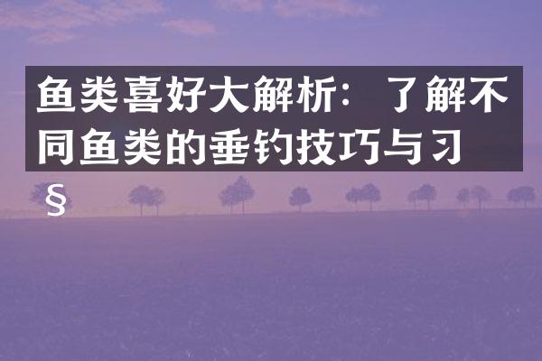 鱼类喜好大解析：了解不同鱼类的垂钓技巧与习性