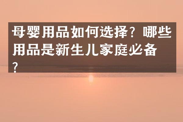 母婴用品如何选择？哪些用品是新生儿家庭必备的？