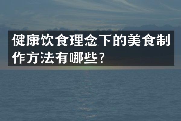 健康饮食理念下的美食制作方法有哪些？