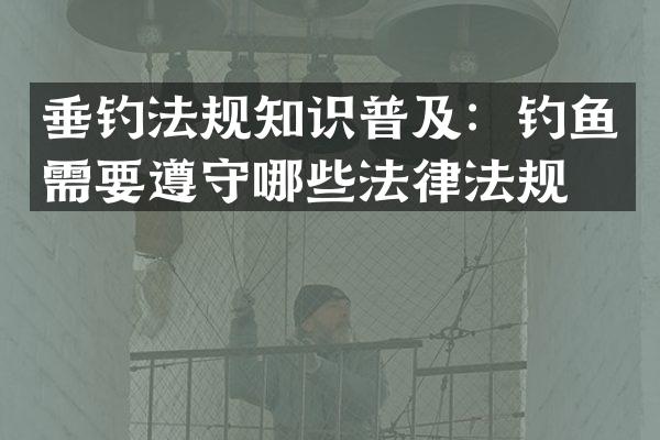 垂钓法规知识普及：钓鱼需要遵守哪些法律法规？