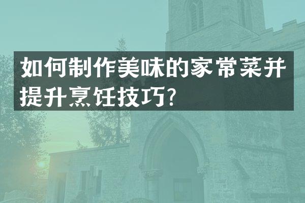 如何制作美味的家常菜并提升烹饪技巧？