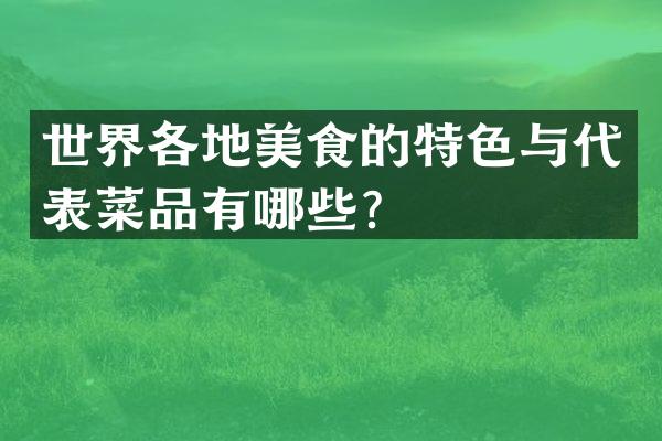 世界各地美食的特色与代表菜品有哪些？