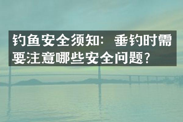 钓鱼安全须知：垂钓时需要注意哪些安全问题？