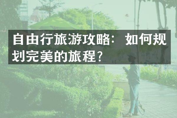 自由行旅游攻略：如何规划完美的旅程？