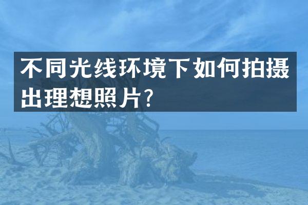 不同光线环境下如何拍摄出理想照片？