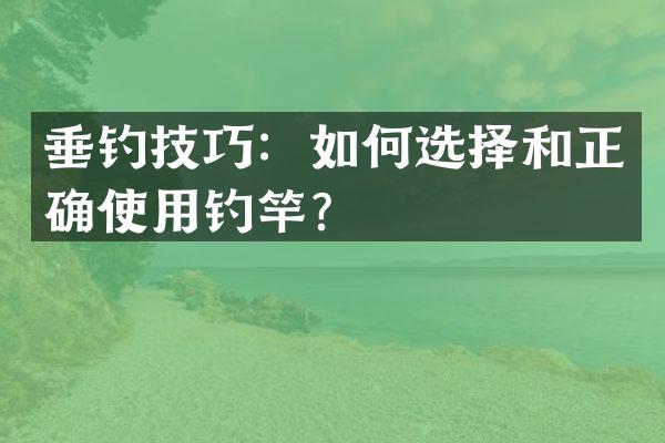 垂钓技巧：如何选择和正确使用钓竿？