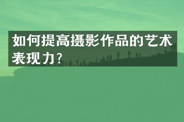 如何提高摄影作品的艺术表现力？