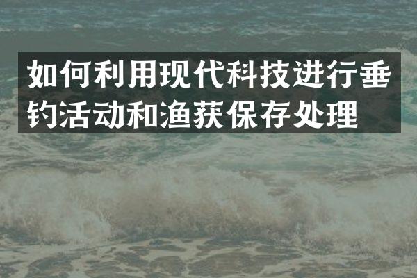 如何利用现代科技进行垂钓活动和渔获保存处理？