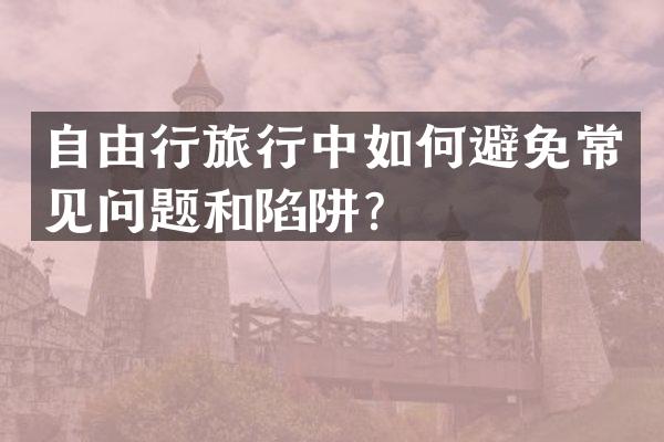 自由行旅行中如何避免常见问题和陷阱？