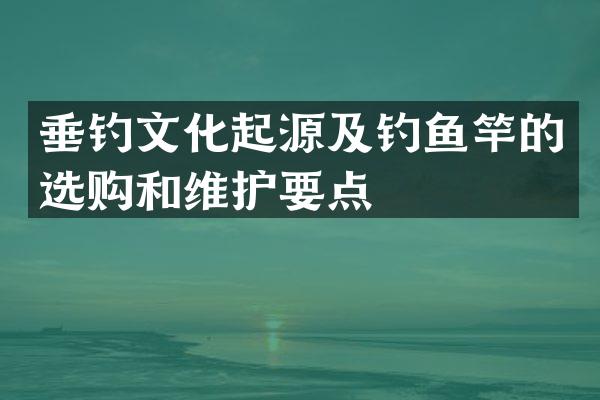垂钓文化起源及钓鱼竿的选购和维护要点