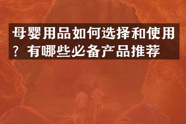 母婴用品如何选择和使用？有哪些必备产品推荐？