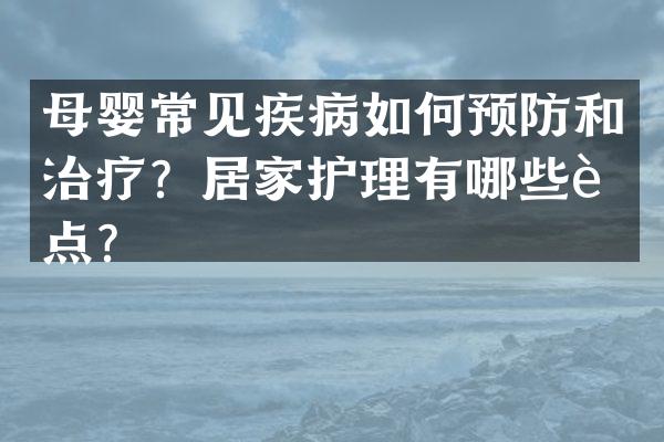 母婴常见疾病如何预防和治疗？居家护理有哪些要点？