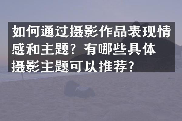 如何通过摄影作品表现情感和主题？有哪些具体的摄影主题可以推荐？