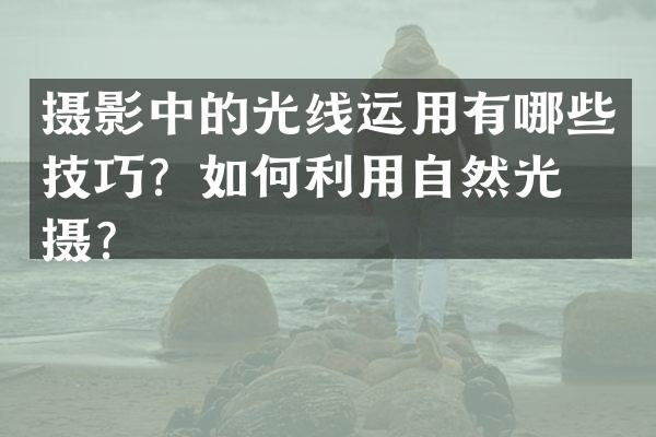 摄影中的光线运用有哪些技巧？如何利用自然光拍摄？