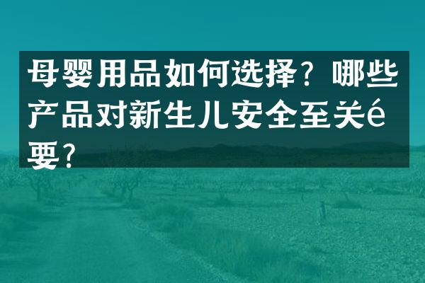 母婴用品如何选择？哪些产品对新生儿安全至关重要？